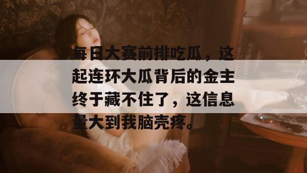每日大赛前排吃瓜，这起连环大瓜背后的金主终于藏不住了，这信息量大到我脑壳疼。