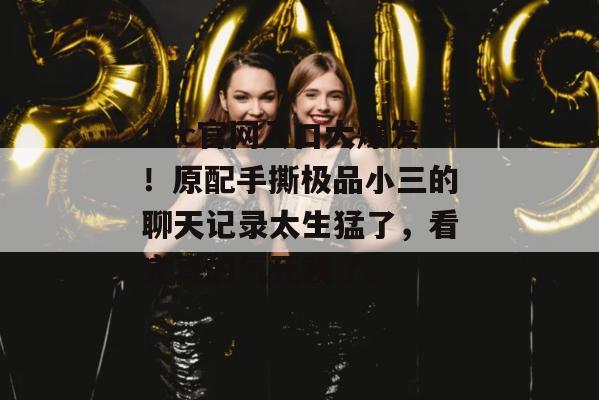 17c官网入口大爆发！原配手撕极品小三的聊天记录太生猛了，看完真的气死我了。