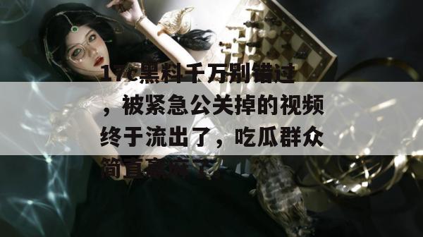 17c黑料千万别错过，被紧急公关掉的视频终于流出了，吃瓜群众简直赢麻了。