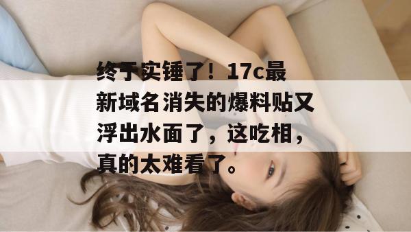 终于实锤了！17c最新域名消失的爆料贴又浮出水面了，这吃相，真的太难看了。