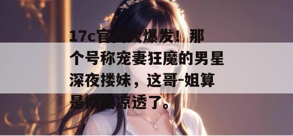 17c官网大爆发！那个号称宠妻狂魔的男星深夜搂妹，这哥-姐算是彻底凉透了。