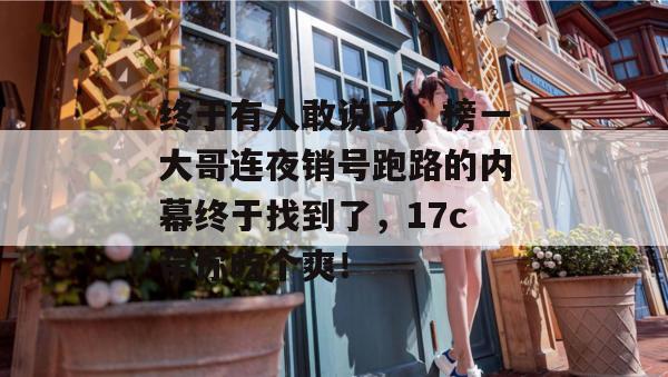终于有人敢说了，榜一大哥连夜销号跑路的内幕终于找到了，17c带你吃个爽！