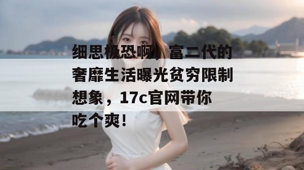 细思极恐啊，富二代的奢靡生活曝光贫穷限制想象，17c官网带你吃个爽！