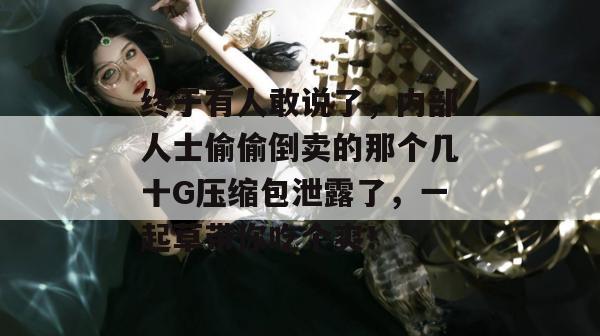 终于有人敢说了，内部人士偷偷倒卖的那个几十G压缩包泄露了，一起草带你吃个爽！