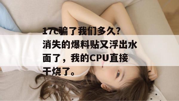 17c骗了我们多久？消失的爆料贴又浮出水面了，我的CPU直接干烧了。