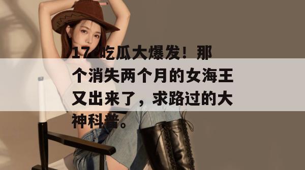 17c吃瓜大爆发！那个消失两个月的女海王又出来了，求路过的大神科普。