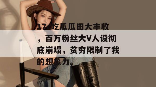 17c吃瓜瓜田大丰收，百万粉丝大V人设彻底崩塌，贫穷限制了我的想象力。