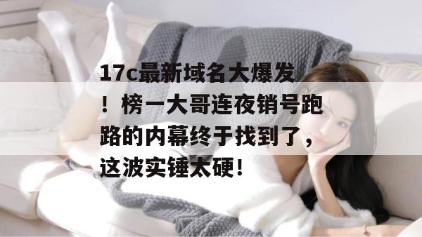17c最新域名大爆发！榜一大哥连夜销号跑路的内幕终于找到了，这波实锤太硬！